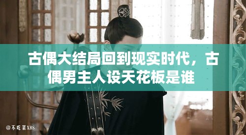 古偶大结局回到现实时代，古偶男主人设天花板是谁 