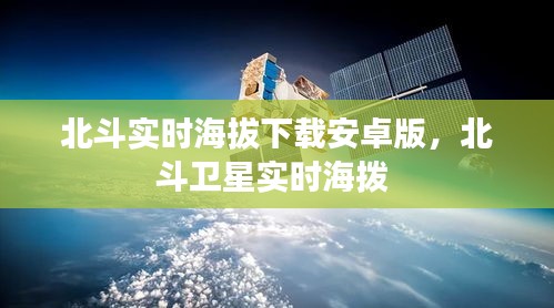 北斗实时海拔下载安卓版，北斗卫星实时海拨 