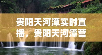 贵阳天河潭实时直播，贵阳天河潭营业时间 