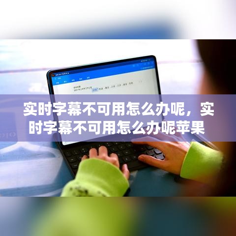 实时字幕不可用怎么办呢，实时字幕不可用怎么办呢苹果 