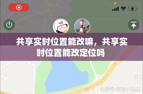 共享实时位置能改嘛，共享实时位置能改定位吗 