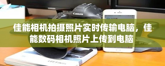 佳能相机拍摄照片实时传输电脑，佳能数码相机照片上传到电脑 
