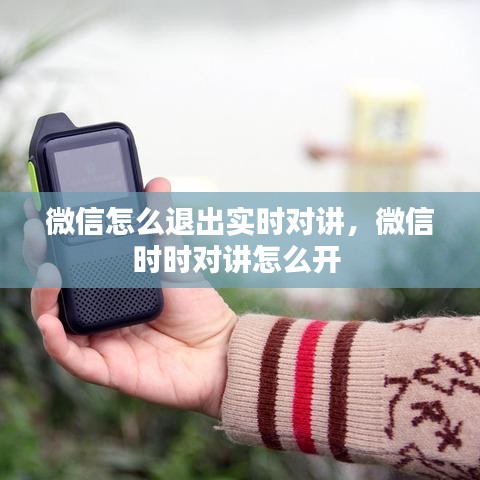 微信怎么退出实时对讲，微信时时对讲怎么开 