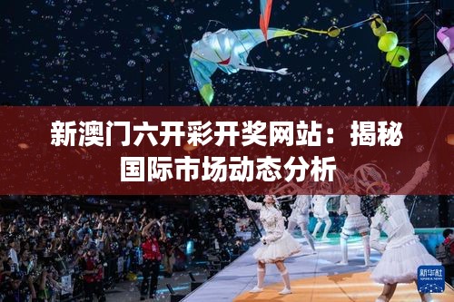 新澳门六开彩开奖网站：揭秘国际市场动态分析
