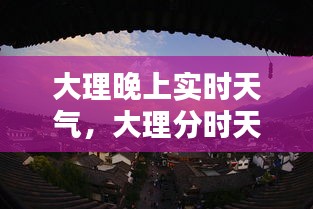 大理晚上实时天气，大理分时天气 