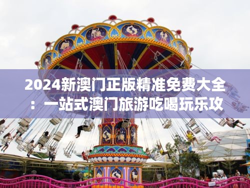 2024新澳门正版精准免费大全：一站式澳门旅游吃喝玩乐攻略