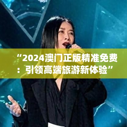 “2024澳门正版精准免费：引领高端旅游新体验”