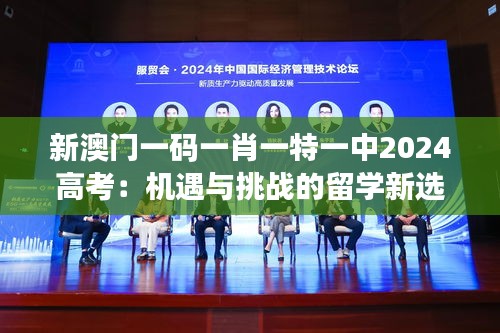 新澳门一码一肖一特一中2024高考：机遇与挑战的留学新选择