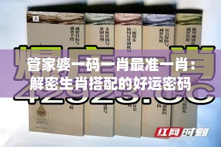 管家婆一码一肖最准一肖：解密生肖搭配的好运密码