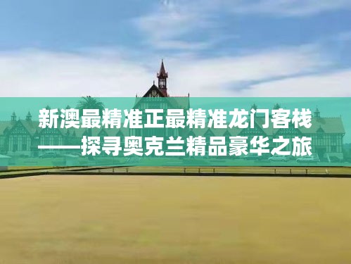 新澳最精准正最精准龙门客栈——探寻奥克兰精品豪华之旅