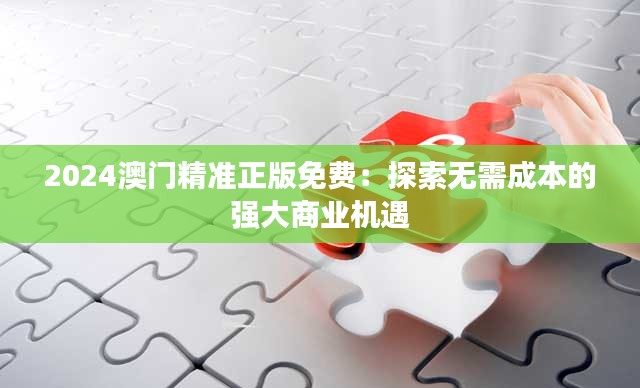 2024澳门精准正版免费：探索无需成本的强大商业机遇
