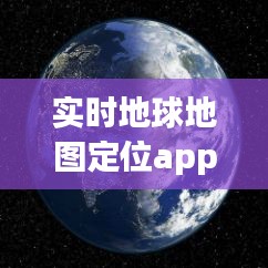 实时地球地图定位app，好用的地球实时地图 