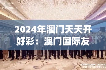 2024年澳门天天开好彩：澳门国际友好城市交流大会