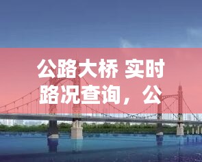 公路大桥 实时路况查询，公路大桥封道通知2021 