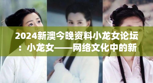 2024新澳今晚资料小龙女论坛：小龙女——网络文化中的新女性形象