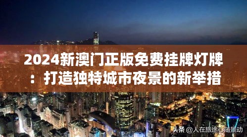 2024新澳门正版免费挂牌灯牌：打造独特城市夜景的新举措