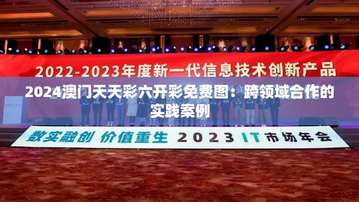 2024澳门天天彩六开彩免费图：跨领域合作的实践案例