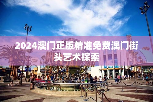 2024澳门正版精准免费澳门街头艺术探索