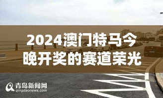2024澳门特马今晚开奖的赛道荣光