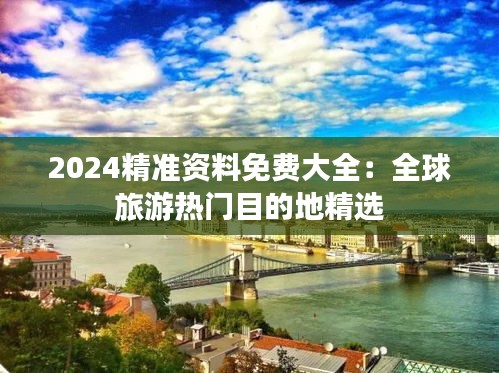 2024精准资料免费大全：全球旅游热门目的地精选