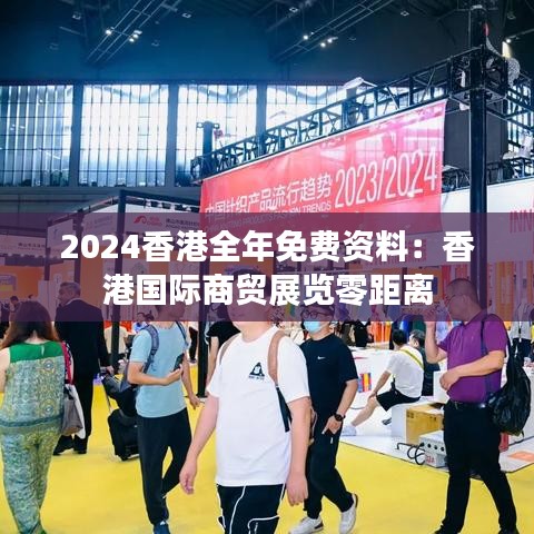 2024香港全年免费资料：香港国际商贸展览零距离