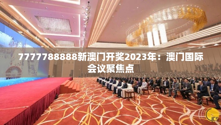 7777788888新澳门开奖2023年：澳门国际会议聚焦点