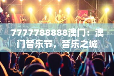 7777788888澳门：澳门音乐节，音乐之城的激情舞台