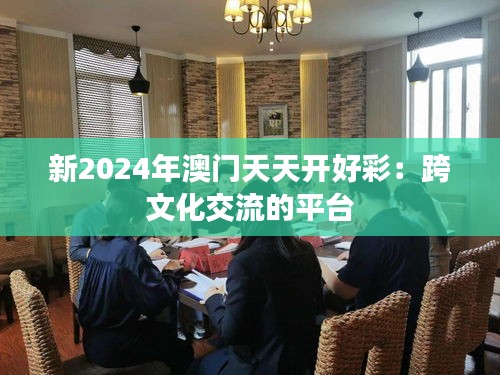 新2024年澳门天天开好彩：跨文化交流的平台