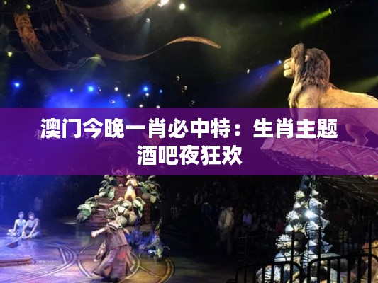 澳门今晚一肖必中特：生肖主题酒吧夜狂欢