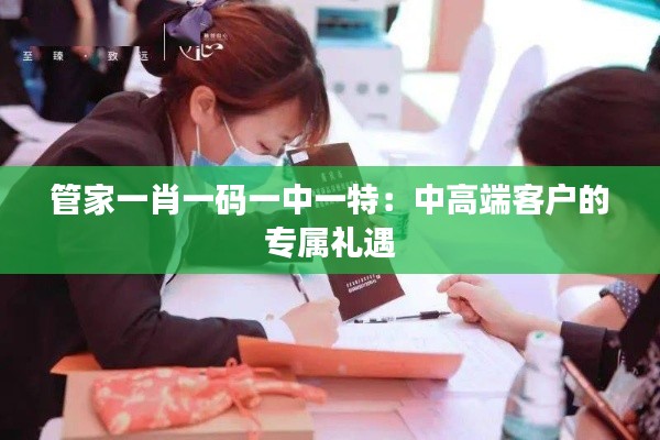 管家一肖一码一中一特：中高端客户的专属礼遇