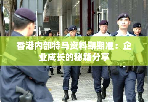 香港内部特马资料期期准：企业成长的秘籍分享
