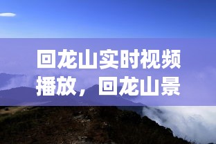 回龙山实时视频播放，回龙山景区游玩攻略 