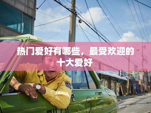 热门爱好有哪些，最受欢迎的十大爱好 