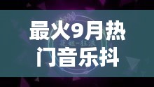 最火9月热门音乐抖音，9月抖音热门歌曲 