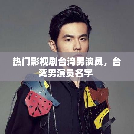 热门影视剧台湾男演员，台湾男演员名字 