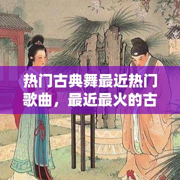 热门古典舞最近热门歌曲，最近最火的古典舞歌曲 