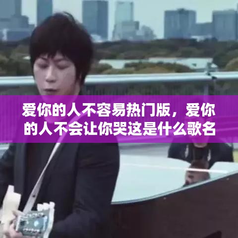 爱你的人不容易热门版，爱你的人不会让你哭这是什么歌名 