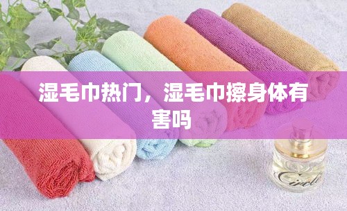 湿毛巾热门，湿毛巾擦身体有害吗 