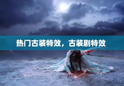 热门古装特效，古装剧特效 