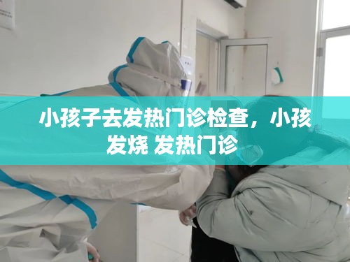 小孩子去发热门诊检查，小孩发烧 发热门诊 