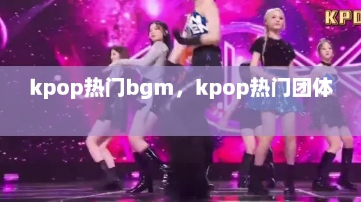 kpop热门bgm，kpop热门团体 