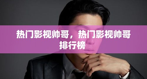 热门影视帅哥，热门影视帅哥排行榜 