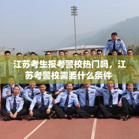 江苏考生报考警校热门吗，江苏考警校需要什么条件 