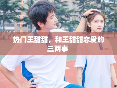 热门王甜甜，和王甜甜恋爱的三两事 
