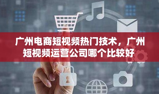 广州电商短视频热门技术，广州短视频运营公司哪个比较好 