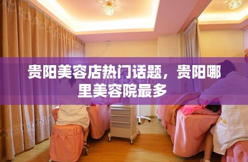 贵阳美容店热门话题，贵阳哪里美容院最多 