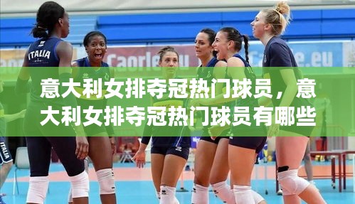 意大利女排夺冠热门球员，意大利女排夺冠热门球员有哪些 