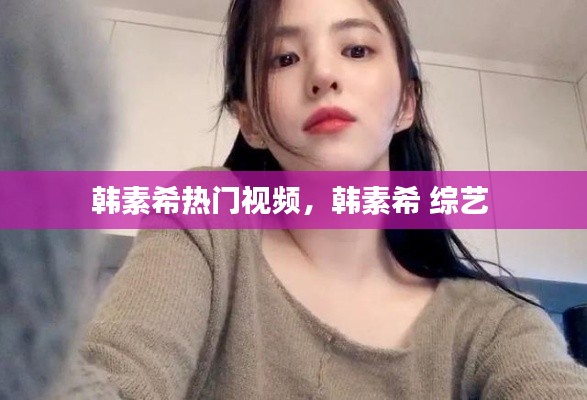 韩素希热门视频，韩素希 综艺 