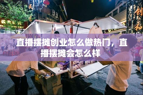 直播摆摊创业怎么做热门，直播摆摊会怎么样 