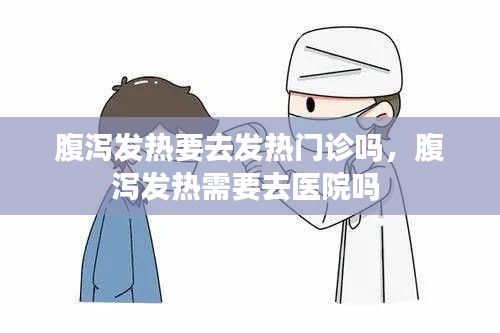 腹泻发热要去发热门诊吗，腹泻发热需要去医院吗 